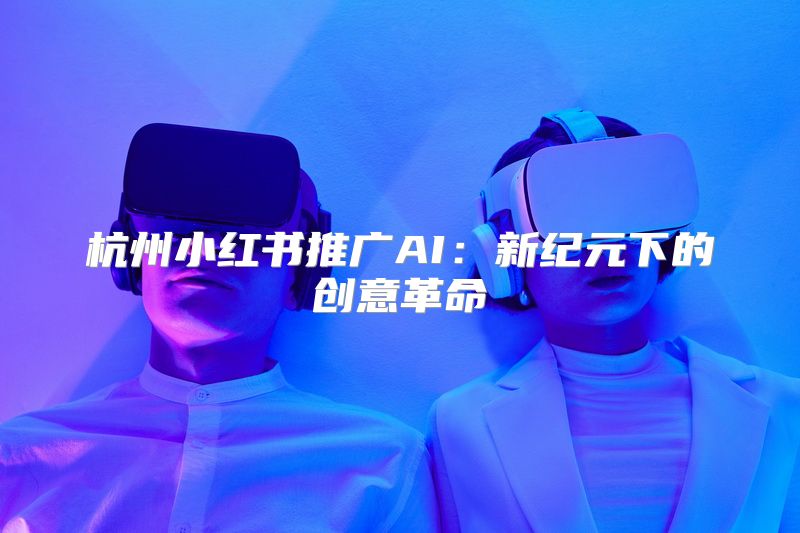 杭州小红书推广AI：新纪元下的创意革命
