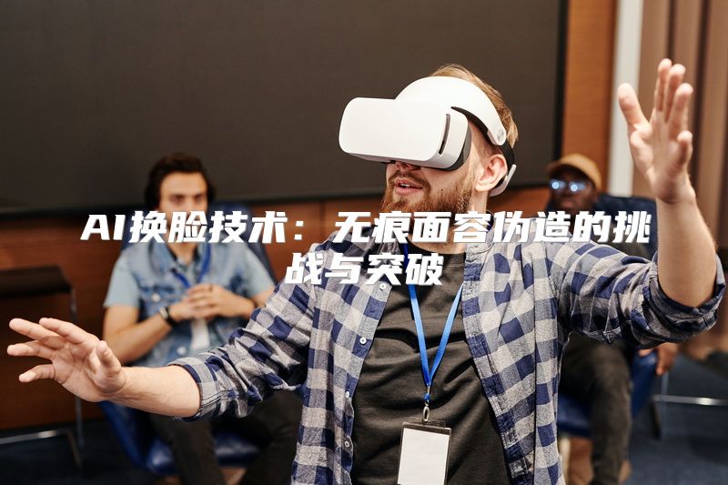 AI换脸技术：无痕面容伪造的挑战与突破