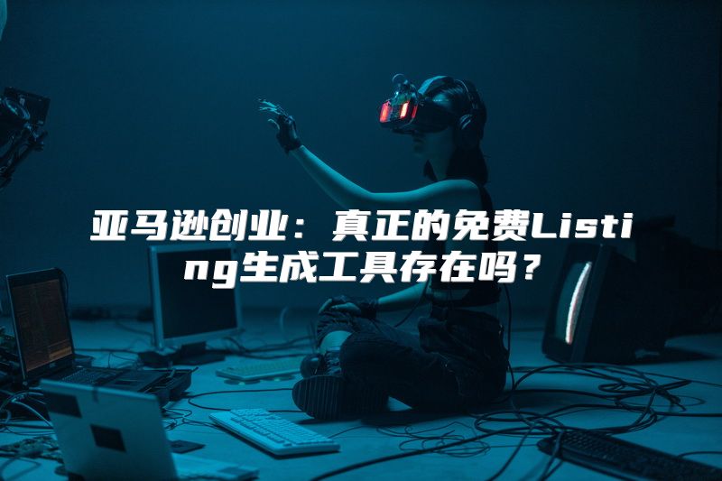 亚马逊创业：真正的免费Listing生成工具存在吗？