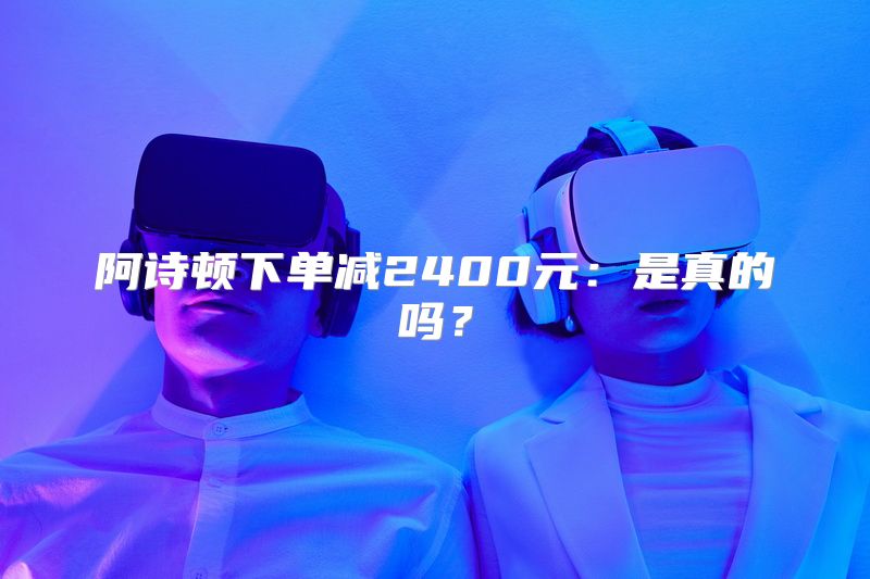 阿诗顿下单减2400元：是真的吗？