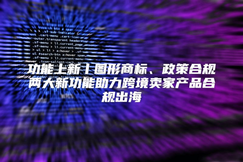 功能上新丨图形商标、政策合规两大新功能助力跨境卖家产品合规出海