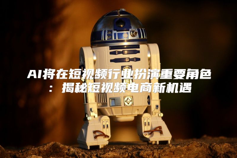 AI将在短视频行业扮演重要角色：揭秘短视频电商新机遇
