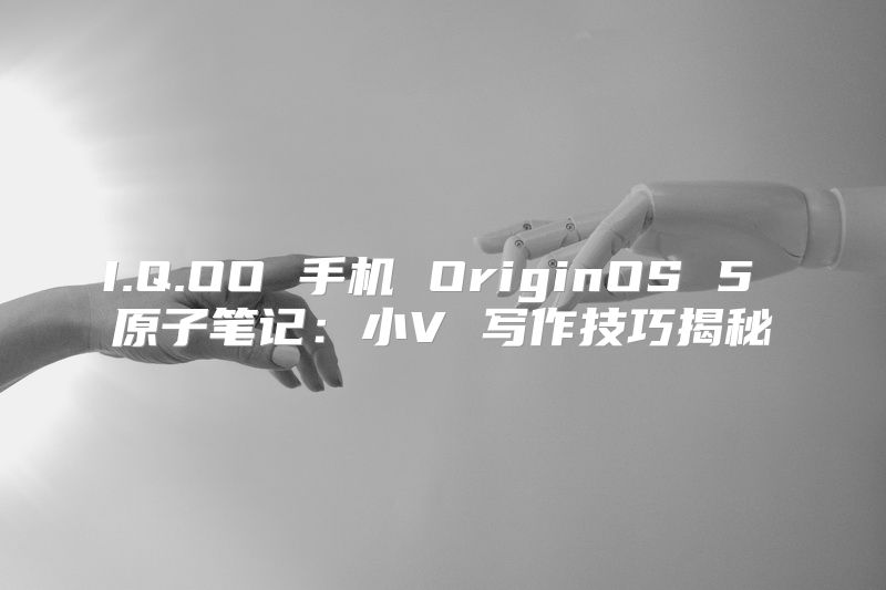 I.Q.OO 手机 OriginOS 5 原子笔记：小V 写作技巧揭秘