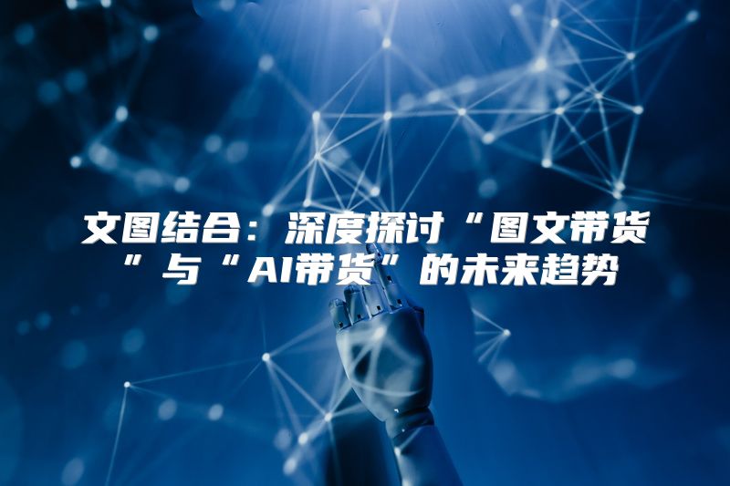 文图结合：深度探讨“图文带货”与“AI带货”的未来趋势