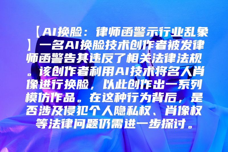 【AI换脸：律师函警示行业乱象】一名AI换脸技术创作者被发律师函警告其违反了相关法律法规。该创作者利用AI技术将名人肖像进行换脸，以此创作出一系列模仿作品。在这种行为背后，是否涉及侵犯个人隐私权、肖像权等法律问题仍需进一步探讨。