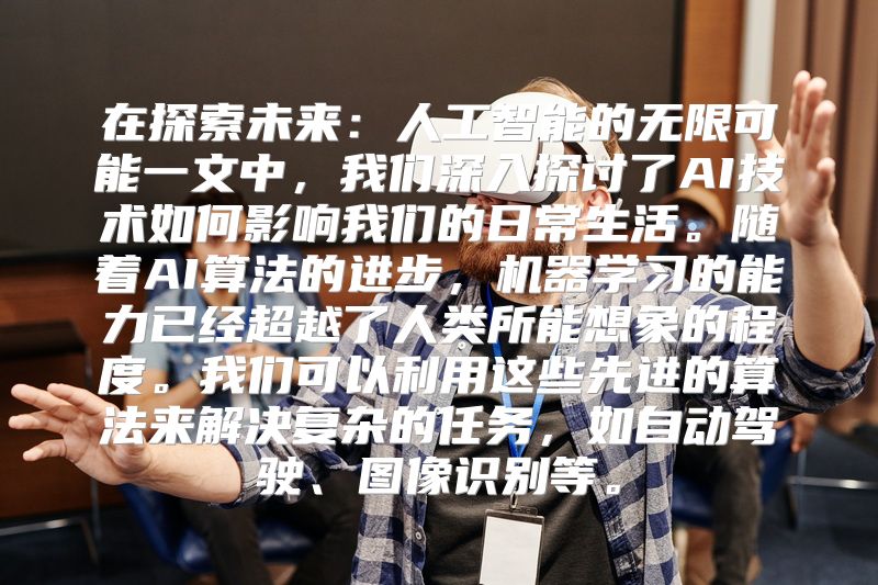 在探索未来：人工智能的无限可能一文中，我们深入探讨了AI技术如何影响我们的日常生活。随着AI算法的进步，机器学习的能力已经超越了人类所能想象的程度。我们可以利用这些先进的算法来解决复杂的任务，如自动驾驶、图像识别等。