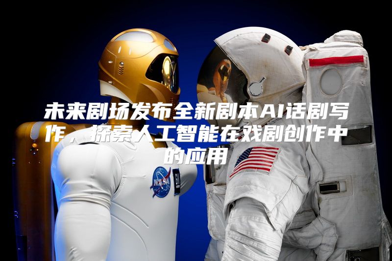 未来剧场发布全新剧本AI话剧写作，探索人工智能在戏剧创作中的应用