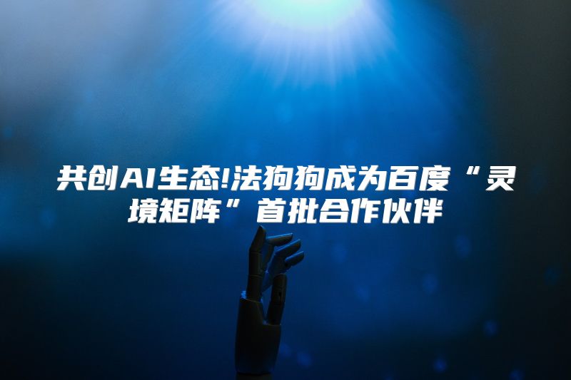 共创AI生态!法狗狗成为百度“灵境矩阵”首批合作伙伴