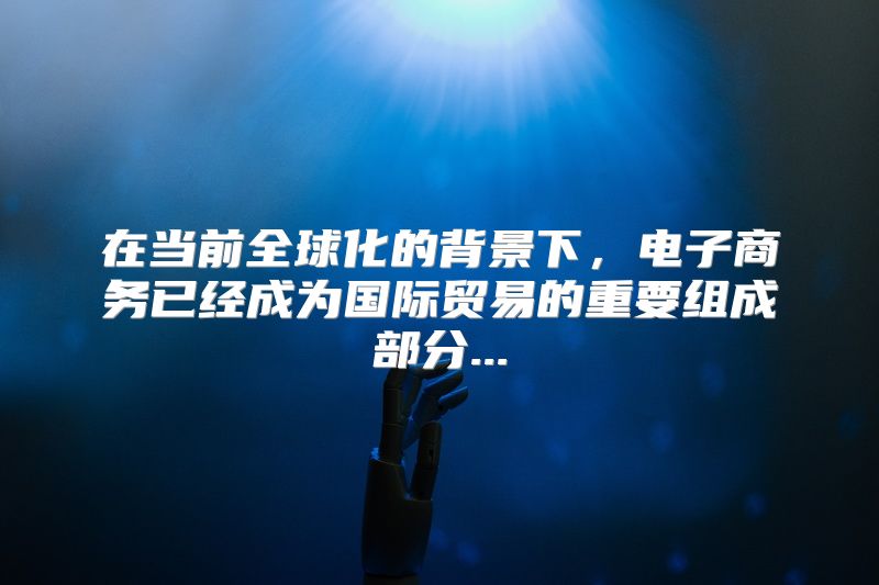 在当前全球化的背景下，电子商务已经成为国际贸易的重要组成部分...