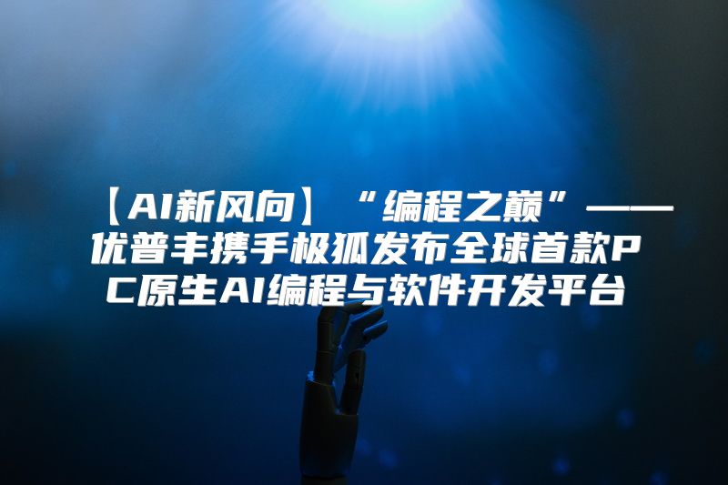 【AI新风向】“编程之巅”——优普丰携手极狐发布全球首款PC原生AI编程与软件开发平台