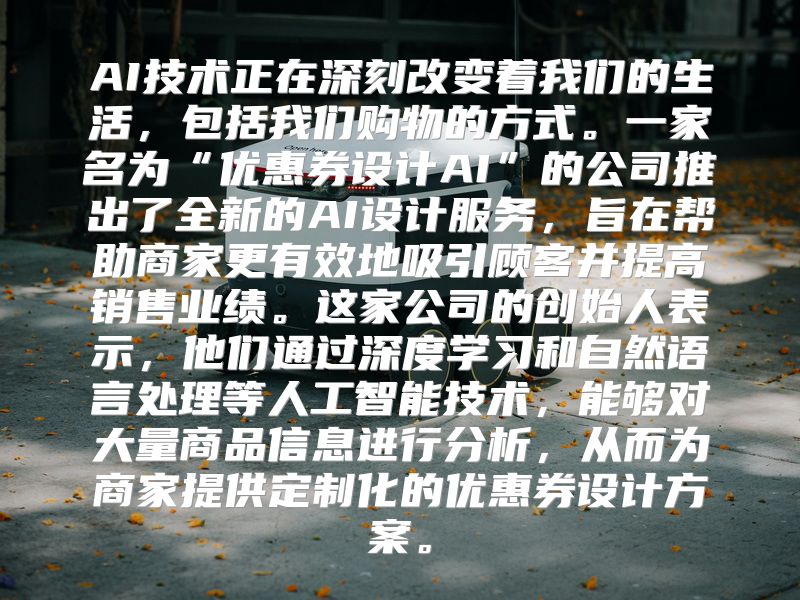 AI技术正在深刻改变着我们的生活，包括我们购物的方式。一家名为“优惠券设计AI”的公司推出了全新的AI设计服务，旨在帮助商家更有效地吸引顾客并提高销售业绩。这家公司的创始人表示，他们通过深度学习和自然语言处理等人工智能技术，能够对大量商品信息进行分析，从而为商家提供定制化的优惠券设计方案。