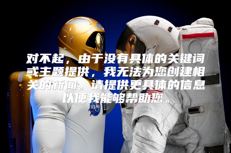 对不起，由于没有具体的关键词或主题提供，我无法为您创建相关的新闻。请提供更具体的信息以便我能够帮助您。
