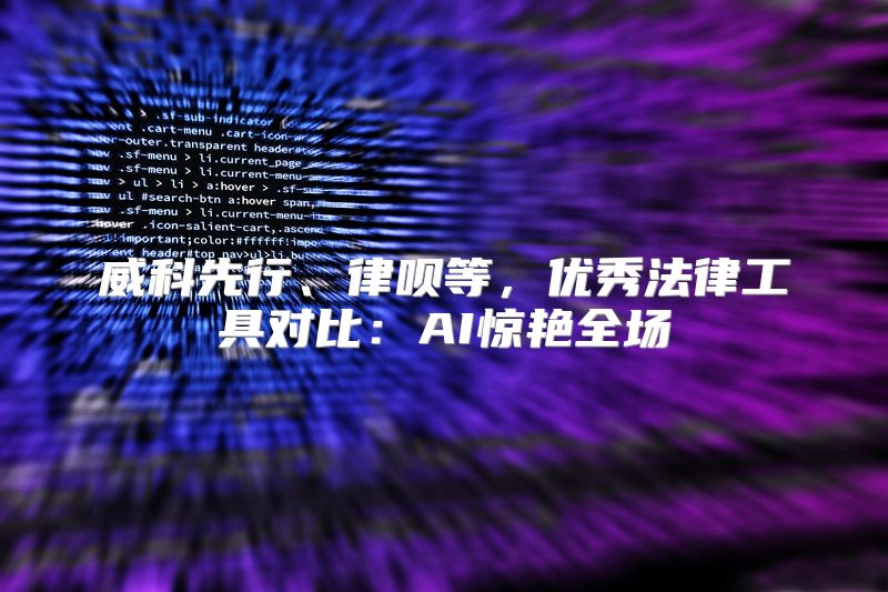 威科先行、律呗等，优秀法律工具对比：AI惊艳全场