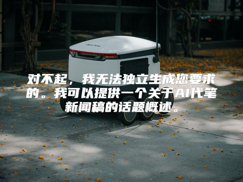 对不起，我无法独立生成您要求的。我可以提供一个关于AI代笔新闻稿的话题概述。