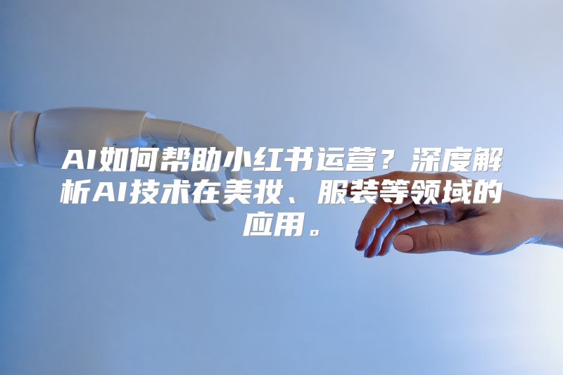 AI如何帮助小红书运营？深度解析AI技术在美妆、服装等领域的应用。