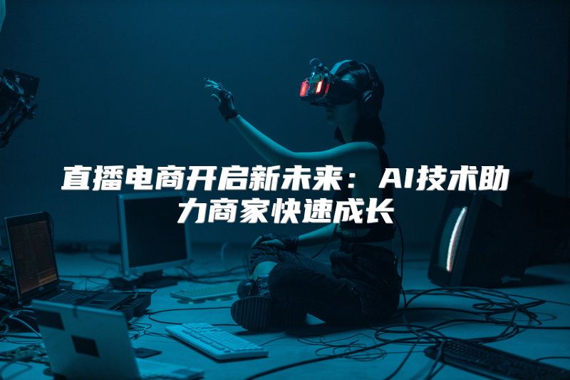 直播电商开启新未来：AI技术助力商家快速成长