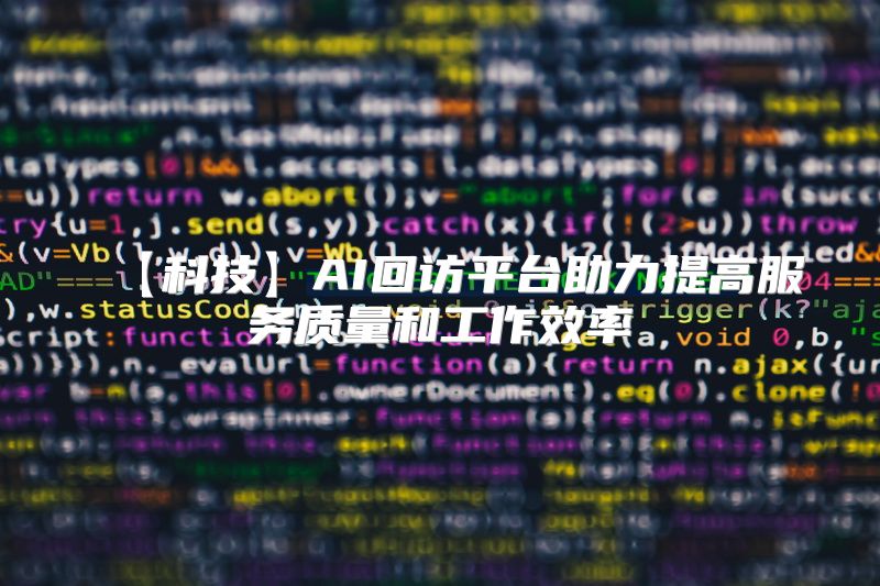 【科技】AI回访平台助力提高服务质量和工作效率