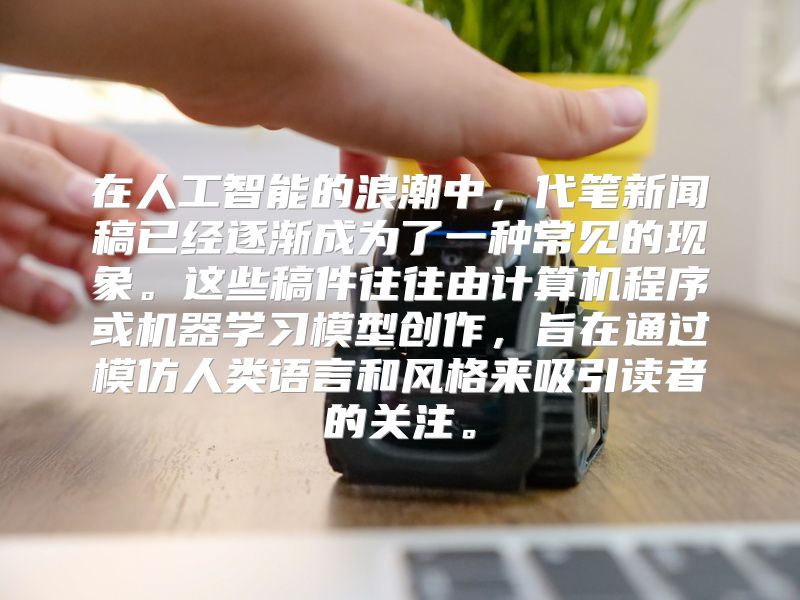 在人工智能的浪潮中，代笔新闻稿已经逐渐成为了一种常见的现象。这些稿件往往由计算机程序或机器学习模型创作，旨在通过模仿人类语言和风格来吸引读者的关注。
