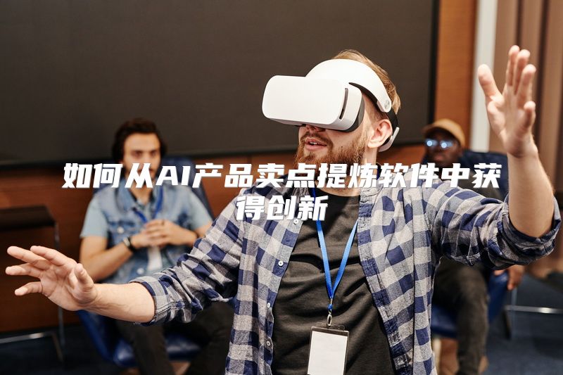 如何从AI产品卖点提炼软件中获得创新