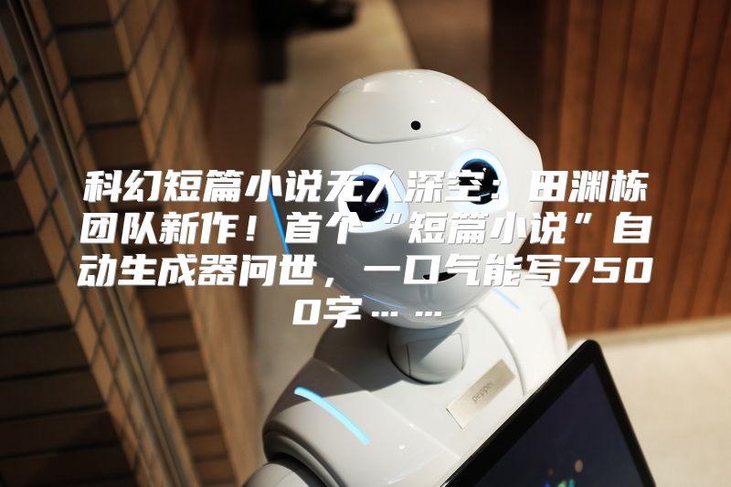 科幻短篇小说无人深空：田渊栋团队新作！首个“短篇小说”自动生成器问世，一口气能写7500字……