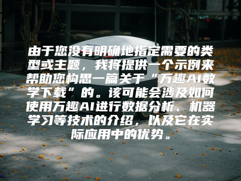 由于您没有明确地指定需要的类型或主题，我将提供一个示例来帮助您构思一篇关于“万趣AI数学下载”的。该可能会涉及如何使用万趣AI进行数据分析、机器学习等技术的介绍，以及它在实际应用中的优势。