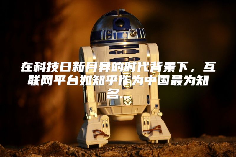 在科技日新月异的时代背景下，互联网平台如知乎作为中国最为知名...