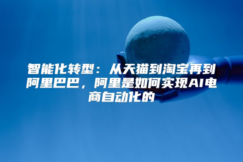 智能化转型：从天猫到淘宝再到阿里巴巴，阿里是如何实现AI电商自动化的