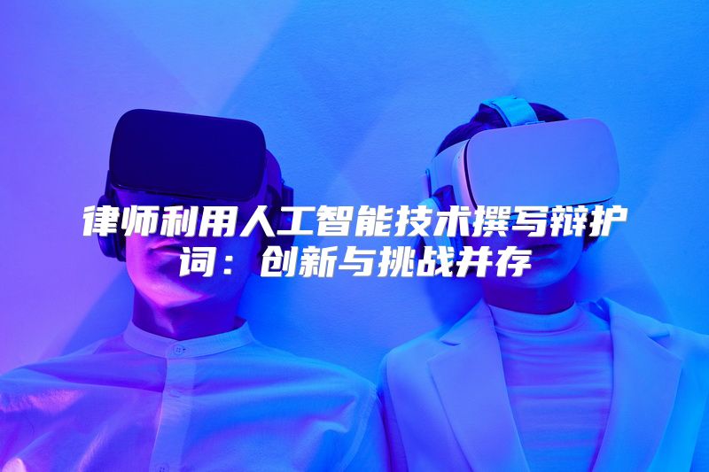 律师利用人工智能技术撰写辩护词：创新与挑战并存