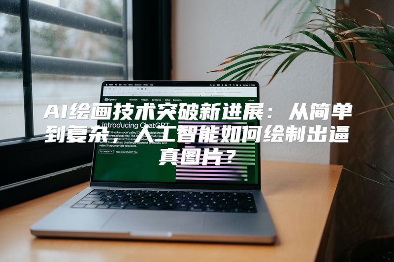 AI绘画技术突破新进展：从简单到复杂，人工智能如何绘制出逼真图片？