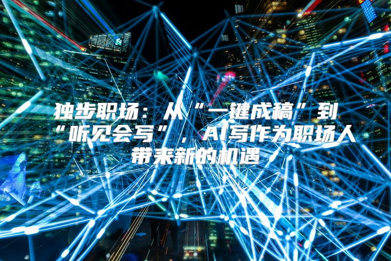 独步职场：从“一键成稿”到“听见会写”，AI写作为职场人带来新的机遇