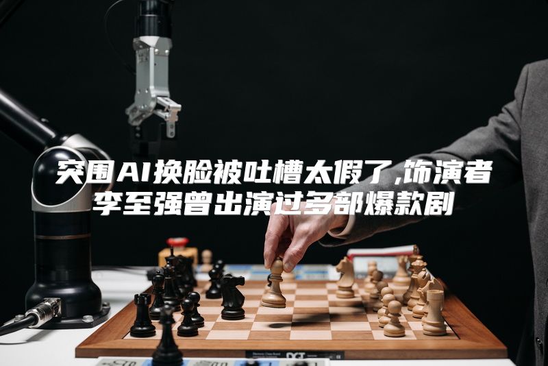 突围AI换脸被吐槽太假了,饰演者李至强曾出演过多部爆款剧