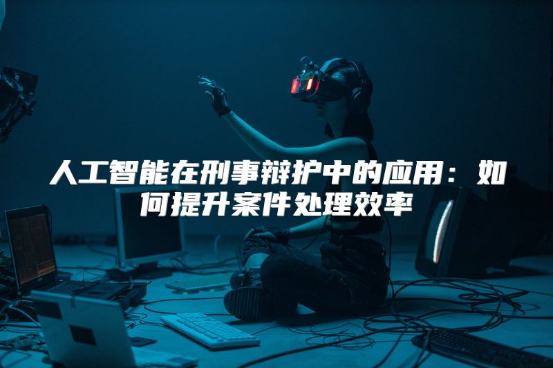 人工智能在刑事辩护中的应用：如何提升案件处理效率