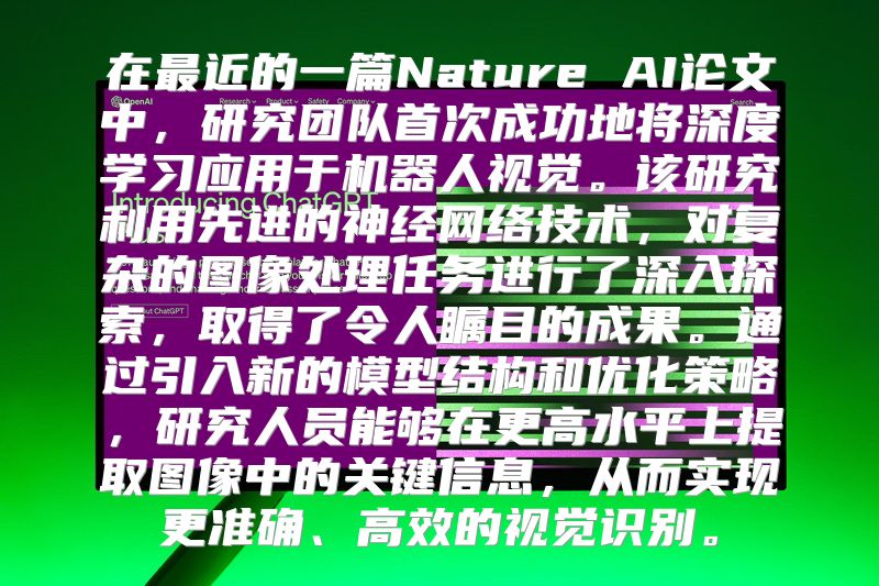 在最近的一篇Nature AI论文中，研究团队首次成功地将深度学习应用于机器人视觉。该研究利用先进的神经网络技术，对复杂的图像处理任务进行了深入探索，取得了令人瞩目的成果。通过引入新的模型结构和优化策略，研究人员能够在更高水平上提取图像中的关键信息，从而实现更准确、高效的视觉识别。