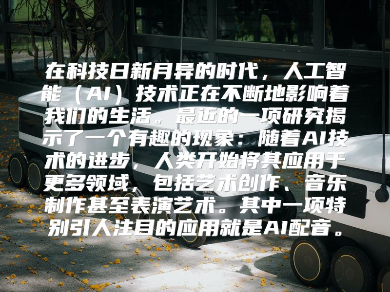 在科技日新月异的时代，人工智能（AI）技术正在不断地影响着我们的生活。最近的一项研究揭示了一个有趣的现象：随着AI技术的进步，人类开始将其应用于更多领域，包括艺术创作、音乐制作甚至表演艺术。其中一项特别引人注目的应用就是AI配音。