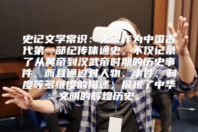史记文学常识：史记作为中国古代第一部纪传体通史，不仅记录了从黄帝到汉武帝时期的历史事件，而且通过对人物、事件、制度等多维度的描述，展现了中华文明的辉煌历史。