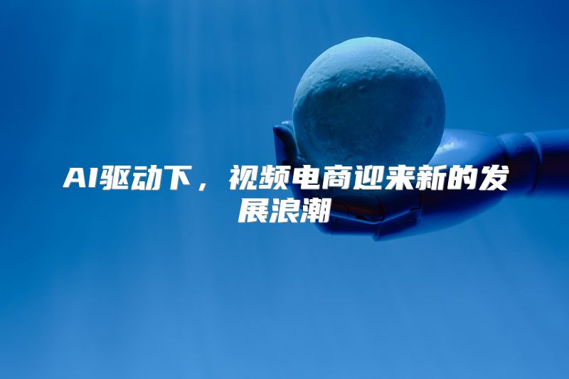 AI驱动下，视频电商迎来新的发展浪潮
