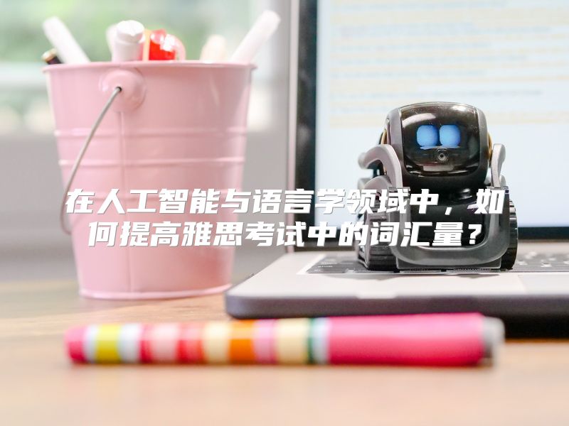 在人工智能与语言学领域中，如何提高雅思考试中的词汇量？