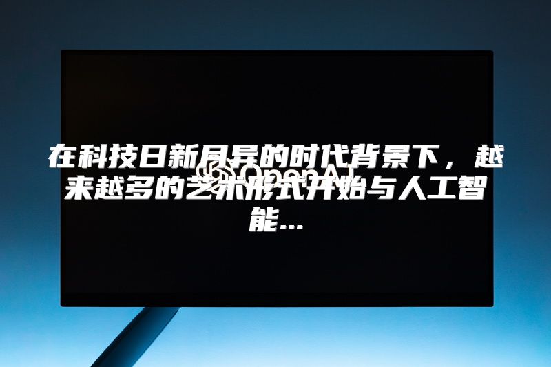 在科技日新月异的时代背景下，越来越多的艺术形式开始与人工智能...