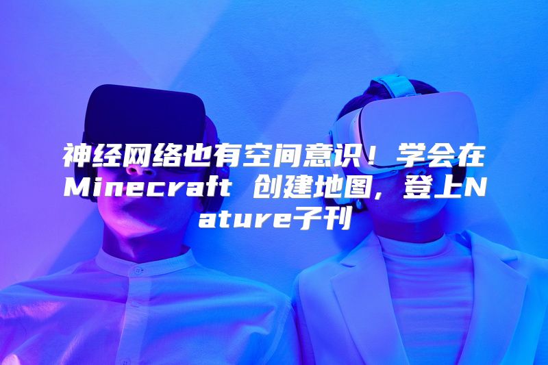 神经网络也有空间意识！学会在Minecraft 创建地图, 登上Nature子刊