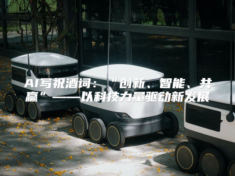 AI写祝酒词：“创新、智能、共赢”——以科技力量驱动新发展
