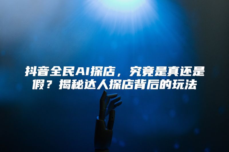 抖音全民AI探店，究竟是真还是假？揭秘达人探店背后的玩法