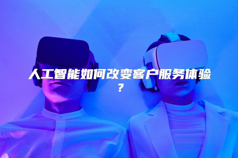 人工智能如何改变客户服务体验？
