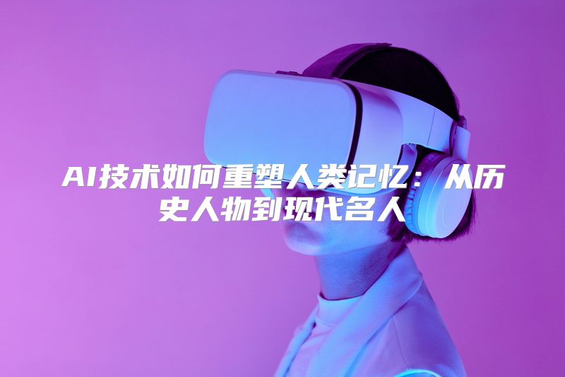 AI技术如何重塑人类记忆：从历史人物到现代名人