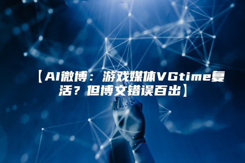 【AI微博：游戏媒体VGtime复活？但博文错误百出】