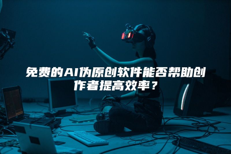 免费的AI伪原创软件能否帮助创作者提高效率？