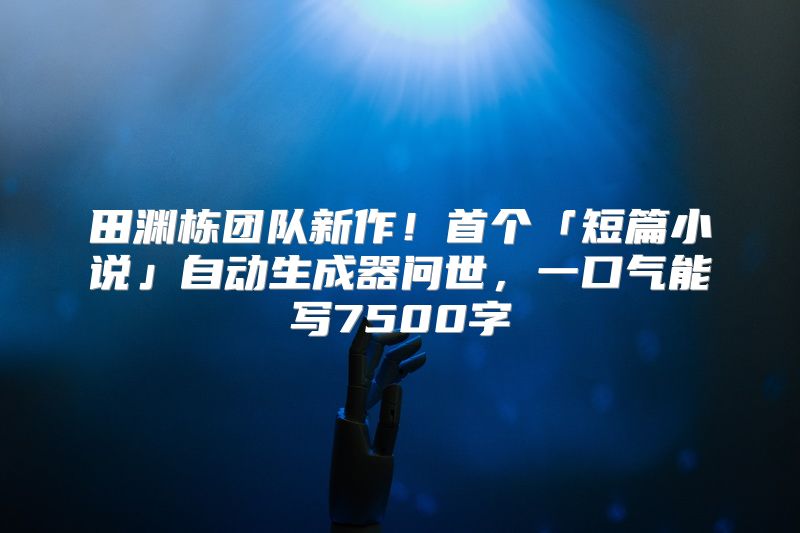 田渊栋团队新作！首个「短篇小说」自动生成器问世，一口气能写7500字
