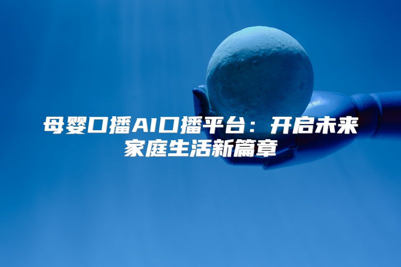 母婴口播AI口播平台：开启未来家庭生活新篇章