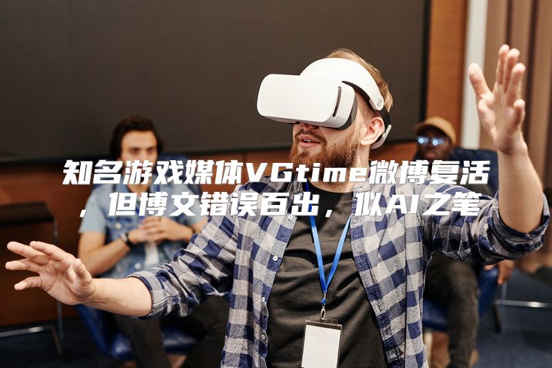 知名游戏媒体VGtime微博复活，但博文错误百出，似AI之笔