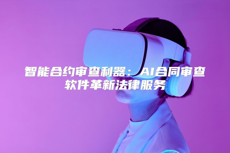 智能合约审查利器：AI合同审查软件革新法律服务