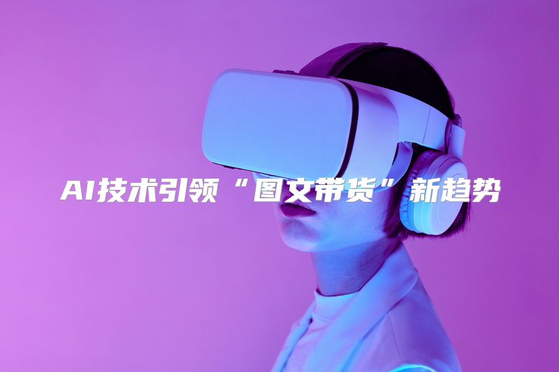 AI技术引领“图文带货”新趋势